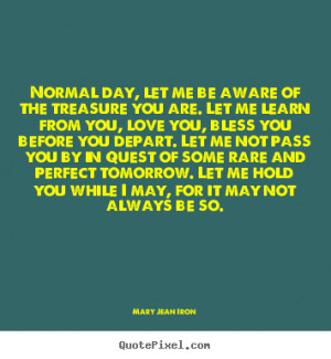 Normal day, let me be aware of the treasure you are. let me learn ...