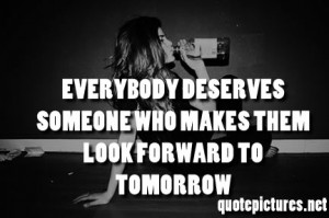 Everybody deserves someone who makes them look forward to tomorrow