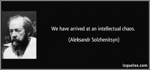 We have arrived at an intellectual chaos. - Aleksandr Solzhenitsyn
