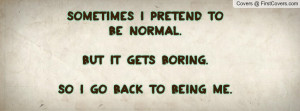 ... to be normal.but it gets boring. so i go back to being me. , Pictures