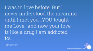... tought me Love...and now your love is like a drug I am addicted to