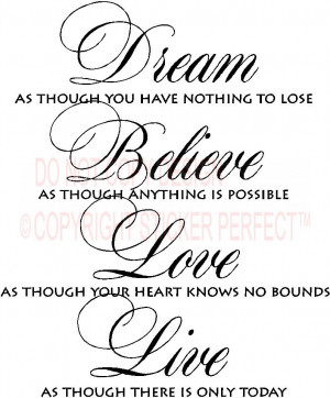 Dream as though you have nothing to lose Believe as though anything is ...