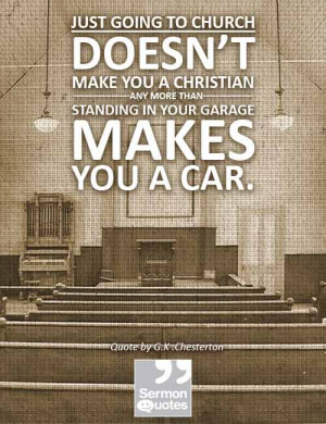 ... more than standing in your garage makes you a car. - G.K. Chesterton