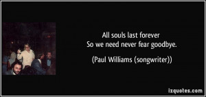 All souls last forever So we need never fear goodbye. - Paul Williams ...
