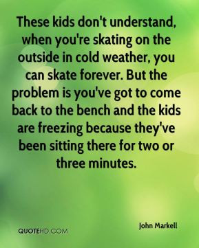 kids don't understand, when you're skating on the outside in cold ...