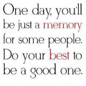 One Day, You’ll Be Just A Memory For Some People Do Your Best To Be ...