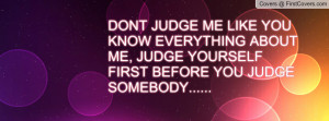 DONT JUDGE ME LIKE YOU KNOW EVERYTHING ABOUT ME, JUDGE YOURSELF FIRST ...
