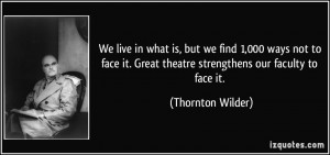 ... . Great theatre strengthens our faculty to face it. - Thornton Wilder