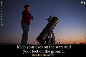 Keep your eyes on the stars and your feet on the ground.