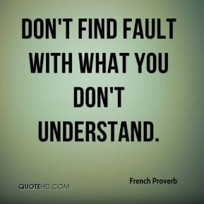 French Proverb - Don't find fault with what you don't understand.