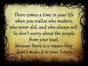 There comes a time in your life when you realize who matters, who ...