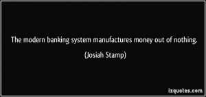 The modern banking system manufactures money out of nothing. - Josiah ...