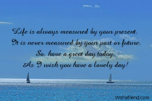 ... present it is never measured by your past or future so have a great