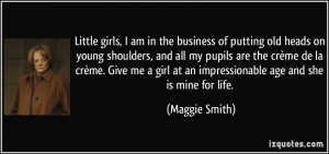 ... girl at an impressionable age and she is mine for life. - Maggie Smith