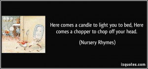 ... to bed, Here comes a chopper to chop off your head. - Nursery Rhymes