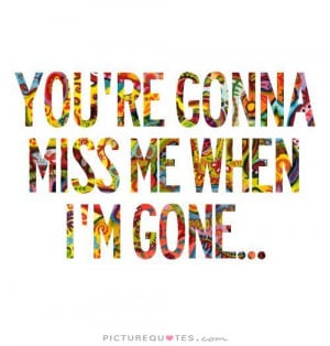 Miss Me When Im Gone Quotes ~ You're Gonna Miss Me When I'm Gone Quote ...