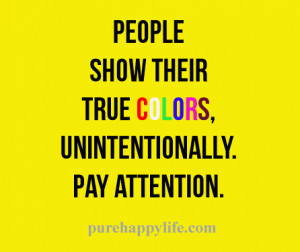 People show their true colors, unintentionally. Pay attention.