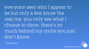 everyone sees who I appear to be but only a few know the real me. you ...
