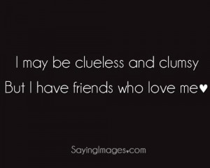 may be clueless and clumsy, but I have who love me.