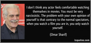 ... you watch a film you are in, you only watch yourself. - Omar Sharif