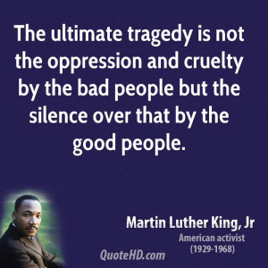 The ultimate tragedy is not the oppression and cruelty by the bad ...