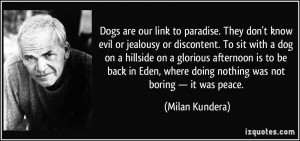 Dogs are our link to paradise. They don't know evil or jealousy or ...