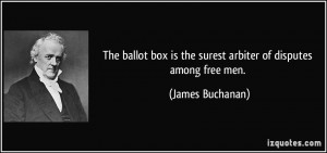 ... box is the surest arbiter of disputes among free men. - James Buchanan