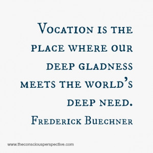 Vocation is the place where our deep gladness meets the world's deep ...