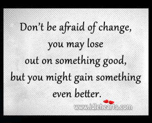 Don’t be afraid of change, you may lose out on something good, but ...