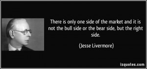 ... the bull side or the bear side, but the right side. - Jesse Livermore