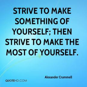 ... make something of yourself; then strive to make the most of yourself