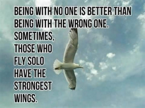 Begin with no one is better than being with he wrong one. Sometimes ...
