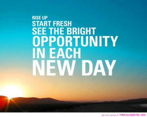 Rise up, start fresh, see the bright opportunity in each new day ...