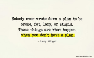 Nobody ever wrote down a plan to be broke, fat, lazy, or stupid. Those ...