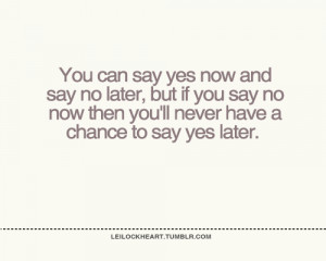 you can say yes now and say no later, but if you say no now then you ...