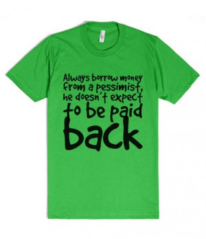 Always borrow money from a pessimist, he doesn't expect to be paid ...