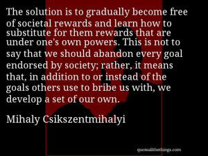 Mihaly Csikszentmihalyi - quote -- The solution is to gradually become ...