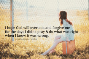 hope god will overlook and forgive me for the days I didn't pray ...