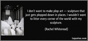 ... litter every corner of the world with my sculpture. - Rachel Whiteread