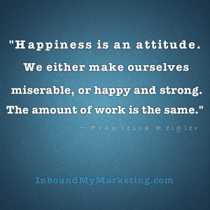 This is a great quote: “Happiness is an attitude. We either make ...