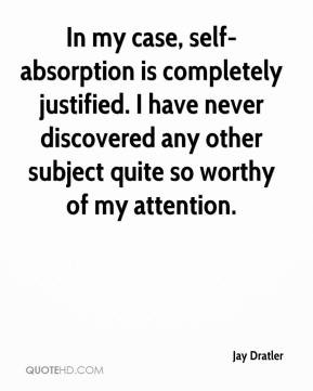 Jay Dratler - In my case, self-absorption is completely justified. I ...