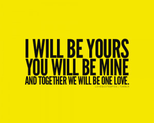will be yours, you will be mine, and together we will be one love.
