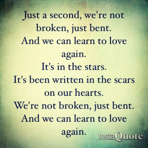 ... ...We're not broken, just bent. And we can learn to love again