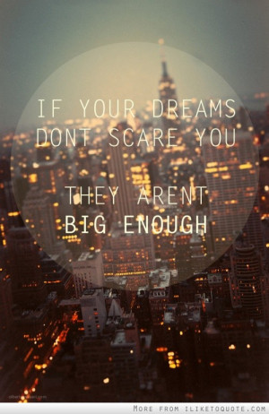 If your dreams don't scare you, they aren't big enough.