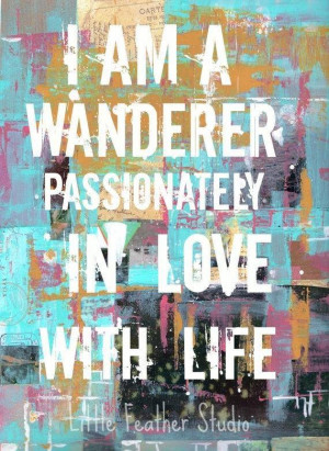 am a wanderer, passionately in love with life.