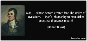 ... inhumanity to man Makes countless thousands mourn! - Robert Burns