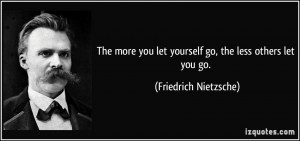 The more you let yourself go, the less others let you go. - Friedrich ...