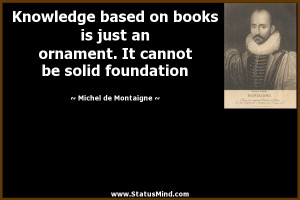 Knowledge based on books is just an ornament. It cannot be solid ...