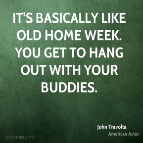 John Travolta - It's basically like old home week. You get to hang out ...