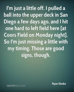 ball into the upper deck in San Diego a few days ago, and I hit one ...